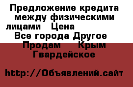 Предложение кредита между физическими лицами › Цена ­ 5 000 000 - Все города Другое » Продам   . Крым,Гвардейское